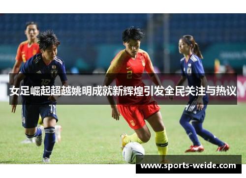 女足崛起超越姚明成就新辉煌引发全民关注与热议