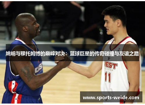 姚明与穆托姆博的巅峰对决：篮球巨星的传奇碰撞与友谊之路
