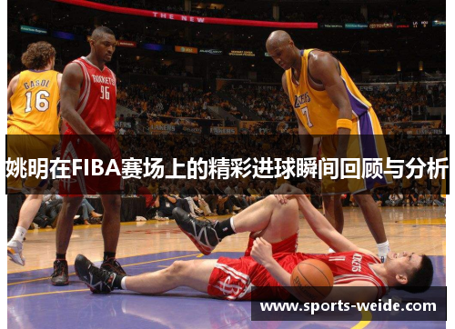 姚明在FIBA赛场上的精彩进球瞬间回顾与分析