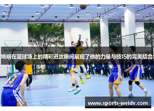 姚明在篮球场上的精彩进攻瞬间展现了他的力量与技巧的完美结合