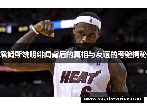 詹姆斯姚明绯闻背后的真相与友谊的考验揭秘